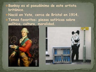 Grafitero británico más conocido. Sus obras contienen una especie bromas ligadas a la política . BanksyBanksy es el pseudónimo de este artista británico.