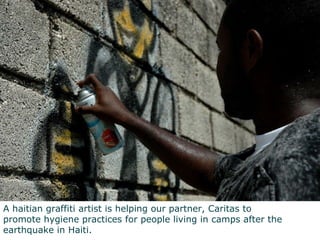 A haitian graffiti artist is helping our partner, Caritas to  promote hygiene practices for people living in camps after the earthquake in Haiti. 