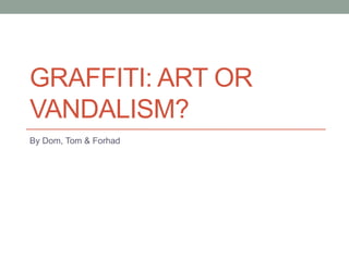 GRAFFITI: ART OR
VANDALISM?
By Dom, Tom & Forhad
 