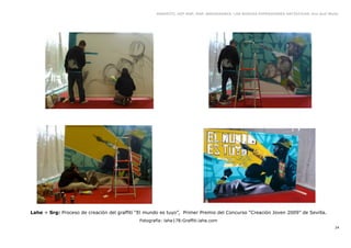 GRAFFITI, HIP HOP, RAP, BREAKDANCE. LAS NUEVAS EXPRESIONES ARTÍSTICAS. Eva Guil Walls




Lahe + Srg: Proceso de creación del graffiti “El mundo es tuyo”, Primer Premio del Concurso “Creación Joven 2009” de Sevilla.
                                              Fotografía: lahe178:Graffiti.lahe.com
                                                                                                                                         24
 