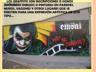 LOS GRAFFITIS SON INSCRIPCIONES O SIGNOS ANÓNIMOS. DIBUJOS O PINTURAS EN PAREDES, MUROS, VAGONES Y OTROS LUGARES QUE SE PRESTEN PARA UNA EXPRESIÓN ARTÍSTICA DE ESTE TIPO…