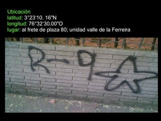 Ubicación latitud:   3°23‘10. 16"N longitud:   76°32‘30.00"O  lugar:  al frete de plaza 80; unidad valle de la Ferreira  