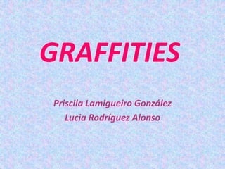 GRAFFITIES 
Priscila Lamigueiro González 
Lucia Rodríguez Alonso 
 