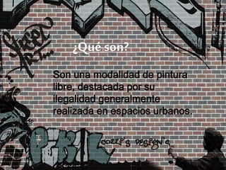 ¿Qué son?
Son una modalidad de pintura
libre, destacada por su
ilegalidad generalmente
realizada en espacios urbanos.
 