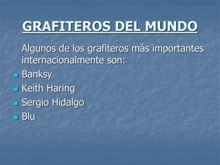 GRAFITEROS DEL MUNDO
Algunos de los grafiteros más importantes
internacionalmente son:
 Banksy
 Keith Haring
 Sergio Hidalgo
 Blu
 