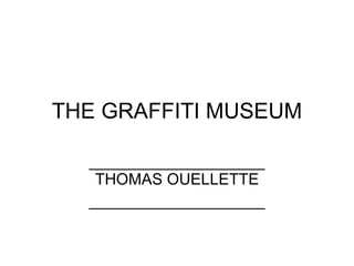 THE GRAFFITI MUSEUM ____________________ THOMAS OUELLETTE ____________________ 