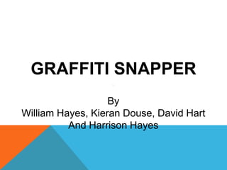 GRAFFITI SNAPPER
By
William Hayes, Kieran Douse, David Hart
And Harrison Hayes
 