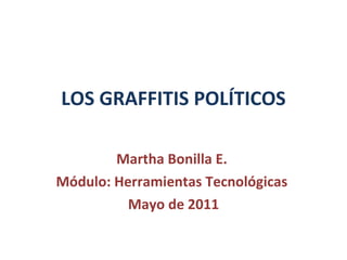 LOS GRAFFITIS POLÍTICOS Martha Bonilla E.  Módulo: Herramientas Tecnológicas  Mayo de 2011 