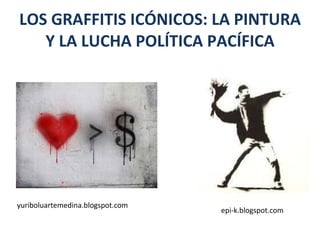 LOS GRAFFITIS ICÓNICOS: LA PINTURA Y LA LUCHA POLÍTICA PACÍFICA yuriboluartemedina.blogspot.com epi-k.blogspot.com 