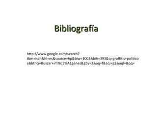 Bibliografía http://www.google.com/search?tbm=isch&hl=es&source=hp&biw=1003&bih=393&q=graffitis+politicos&btnG=Buscar+im%C3%A1genes&gbv=2&aq=f&aqi=g2&aql=&oq= 
