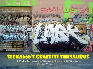 Seeka666’s   Graffiti Thesaurus UCLA – Information Studies –  Summer-  2009 - Baca Jessica Thomas 