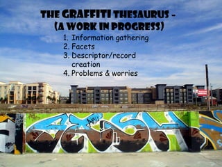The  Graffiti  Thesaurus –  (a work in progress) Information gathering Facets Descriptor/record creation Problems & worries 