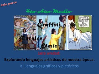 Graffiti y
Murales,
Cómic
1era unidad:
Explorando lenguajes artísticos de nuestra época.
a: Lenguajes gráficos y pictóricos
4to Año Medio
 