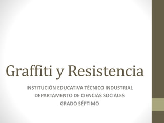 Graffiti y Resistencia
INSTITUCIÓN EDUCATIVA TÉCNICO INDUSTRIAL
DEPARTAMENTO DE CIENCIAS SOCIALES
GRADO SÉPTIMO
 
