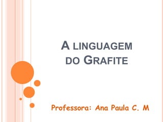 A LINGUAGEM
DO GRAFITE
Professora: Ana Paula C. M
 