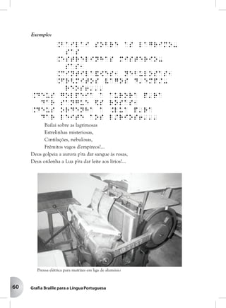 60
Exemplo:
.Bailai sobre as lagrimo-
sas
.Estrelinhas misterio-
sas1
.Cintila&[es1 nebulosas1
.Fr<mitos vagos d'emp/-
reos6'''
.Deus golpeia a aurora p'ra
dar sangue $s rosas1
.Deus ordenha a .Lua p'ra
dar leite aos l/rios6'''
Bailai sobre as lagrimosas
Estrelinhas misteriosas,
Cintilações, nebulosas,
Frêmitos vagos d'empíreos!...
Deus golpeia a aurora p'ra dar sangue às rosas,
Deus ordenha a Lua p'ra dar leite aos lírios!...
Prensa elétrica para matrizes em liga de alumínio
 