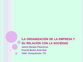 LA ORGANIZACIÓN DE LA EMPRESA Y
SU RELACIÓN CON LA SOCIEDAD
Jazmín Barajas Plascencia
Priscila Marlen Ávila Díaz
Taller: Computación T/V
 