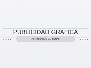 PUBLICIDAD GRÁFICA 
POR: RICARDO CÁRDENAS 
 