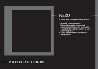 NERO
PSICOLOGIA DEI COLORI
Il colore nero, colore non colore, evoca:
・Autorità, potere e rispetto >
Settore diplomatico es. avvocati,
ma anche arichitettura e/o personalità
e mestieri che vogliono mettere in luce
il proprio potere.
・Lusso, raﬃnatezza ed esclusività >
Settore moda
 