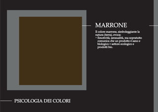MARRONE
PSICOLOGIA DEI COLORI
Il colore marrone, simboleggiante la
natura (terra), evoca:
・Emotività, sensualità, ma sopratutto
comunica che un prodotto è sano e
biologico > settore ecologico e
prodotti bio.
 