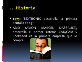...Historia1975: TEXTRONIX desarrolla la primera pantalla de 19".AMD (AVION MARCEL DASSAULT), desarrolla el primer sistema CAD/CAM y Lookheed es la primera empresa que lo compra.