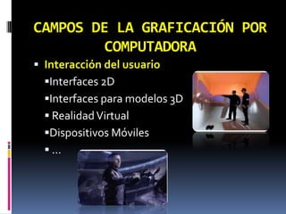 CAMPOS DE LA GRAFICACIÓN POR COMPUTADORAInteracción del usuarioInterfaces 2DInterfaces para modelos 3D Realidad VirtualDispositivos Móviles …