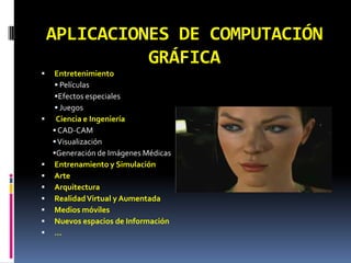 APLICACIONES DE COMPUTACIÓN GRÁFICAEntretenimiento Películas Efectos especiales Juegos Ciencia e Ingeniería CAD-CAM VisualizaciónGeneración de Imágenes MédicasEntrenamiento y SimulaciónArteArquitecturaRealidad Virtual y AumentadaMedios móvilesNuevos espacios de Información…