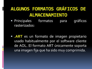 ALGUNOS FORMATOS GRÁFICOS DE ALMACENAMIENTOPrincipales formatos para gráficos rasterizados:.ART es un formato de imagen propietario usado habitualmente por el software cliente de AOL. El formato ART únicamente soporta una imagen fija que ha sido muy comprimida. 