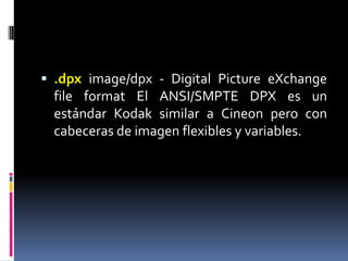 .dpximage/dpx - Digital Picture eXchangefileformat El ANSI/SMPTE DPX es un estándar Kodak similar a Cineon pero con cabeceras de imagen flexibles y variables. 