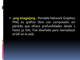 .pngimage/png- Portable Network Graphics PNG es gráfico libre con compresión sin pérdida que ofrece profundidades desde 1 hasta 32 bits. Fue diseñado para reemplazar al GIF en la web. 