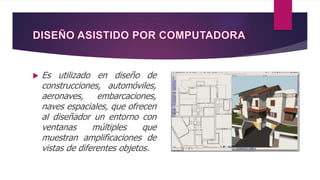  Es utilizado en diseño de
construcciones, automóviles,
aeronaves, embarcaciones,
naves espaciales, que ofrecen
al diseñador un entorno con
ventanas múltiples que
muestran amplificaciones de
vistas de diferentes objetos.