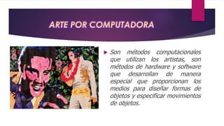  Son métodos computacionales
que utilizan los artistas, son
métodos de hardware y software
que desarrollan de manera
especial que proporcionan los
medios para diseñar formas de
objetos y especificar movimientos
de objetos.