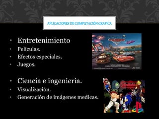 • Entretenimiento
• Películas.
• Efectos especiales.
• Juegos.
• Ciencia e ingeniería.
• Visualización.
• Generación de imágenes medicas.
APLICACIONESDE COMPUTACIÓNGRAFICA