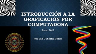 INTRODUCCIÓN A LA
GRAFICACIÓN POR
COMPUTADORA
Enero 2019
José Luis Gutiérrez García
 