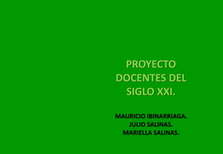 PROYECTO
DOCENTES DEL
SIGLO XXI.
MAURICIO IBINARRIAGA.
JULIO SALINAS.
MARIELLA SALINAS.
 