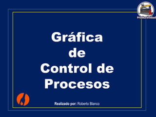 Gráfica
de
Control de
Procesos
Realizado por: Roberto Blanco
 