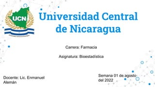 Universidad Central
de Nicaragua
Docente: Lic. Enmanuel
Alemán
Carrera: Farmacia
Asignatura: Bioestadística
Semana 01 de agosto
del 2022
 