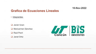 Grafica de Ecuaciones Lineales
▪ Integrantes:
 Javier Ucan
 Maricarmen Sánchez
 Raúl Pech
 Janet Ortiz
10-Nov-2022
 
