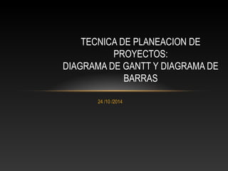 TECNICA DE PLANEACION DE 
PROYECTOS: 
DIAGRAMA DE GANTT Y DIAGRAMA DE 
24 /10 /2014 
BARRAS 
 