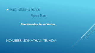 NOMBRE: JONATHAN TEJADA
Escuela Politécnica Nacional
Algebra lineal
Coordenadas de un Vector
 