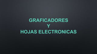 GRAFICADORES
Y
HOJAS ELECTRONICAS

 