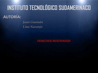 INSTITUTO TECNOLÓGICO SUDAMERINACO
AUTORÍA:
           Juan Guamán
           Lino Naranjo



                   DERECHOS RESERVADOS
 