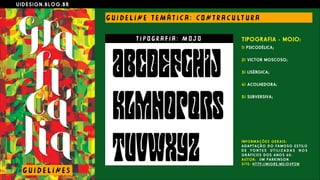 U I D E S I G N . B L O G . B R
G U I D E L I N E T E M Á T I C A : CO N T R A C U LT U R A
TIPOGRAFIA - MOJO:
1) PSICODÉLICA;
 
2) VICTOR MOSCOSO;
 
3) LISÉRGICA;
 
4) ACOLHEDORA;
 
5) SUBVERSIVA;
G U I D E L I N E S
T I P O G R A F I A : M O J O
I N F O R M A Ç Õ E S G E R A I S :
A D A P T A Ç Ã O D O F A M O S O E S T I L O
D E F O N T E S U T I L I Z A D A S N O S
G R Á F I C O S D O S A N O S 6 0 .
A U T O R : J I M P A R K I N S O N
S I T E : H T T P : / / M I G R E . M E / O V P Z M
 