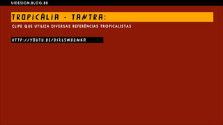 U I D E S I G N . B L O G . B R
T RO P I C Á L I A - T AN T R A :
C L I P E Q U E U T I L I Z A D I V E R S A S R E F E R Ê N C I A S T R O P I C A L I S T A S
H T T P : / / YO U T U . B E / D I Z L 5 W 8 2 M K A
 