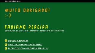 F A B I ANO PE R E I R A
C O N S U L T O R D E U I D E S I G N - C R I A D O R E E D I T O R D O U I D E S I G N . B L O G
U I D E S I G N . B L O G . B R
M U I T O O B R I G A DO !
; - )
U I D E S I G N . B L O G . B R
T W I T T E R . C O M / F A B I A N O P E R E I R A
F A C E B O O K . C O M / G R O U P S / C S S B R A Z I L /
 