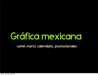Gráfica mexicana
                            cartel, menú, calendario, promocionales




jueves 1 de marzo de 2012
 