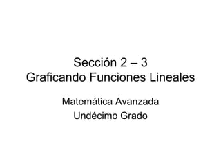 Sección 2 – 3
Graficando Funciones Lineales
      Matemática Avanzada
        Undécimo Grado
 