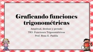 Graficando funciones
trigonométricas
Amplitud, desfase y periodo
TR3: Funciones Trigonométricas
Prof. Rosa E. Padilla
 