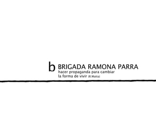 b   BRIGADA RAMONA PARRA
    hacer propaganda para cambiar
    la forma de vivir (R.Matta)
 