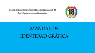 Centro de Bachillerato Tecnológico agropecuario # 18
Gral. Cipriano Jaimes Hernández.
MANUAL DE
IDENTIDAD GRÁFICA
 